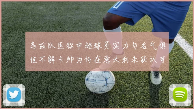 乌兹队医称中超球员实力与名气俱佳不解卡帅为何在意大利未获认可