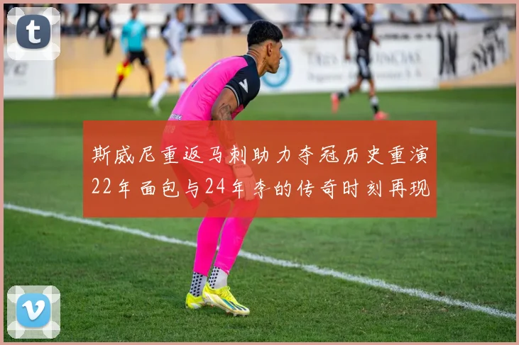 斯威尼重返马刺助力夺冠历史重演22年面包与24年李的传奇时刻再现