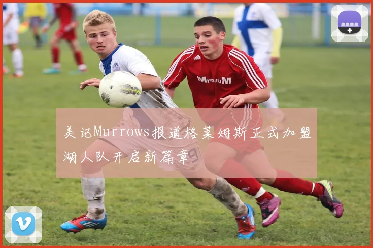 美记Murrows报道格莱姆斯正式加盟湖人队开启新篇章