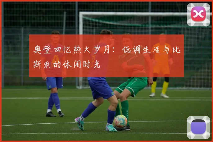 奥登回忆热火岁月：低调生活与比斯利的休闲时光