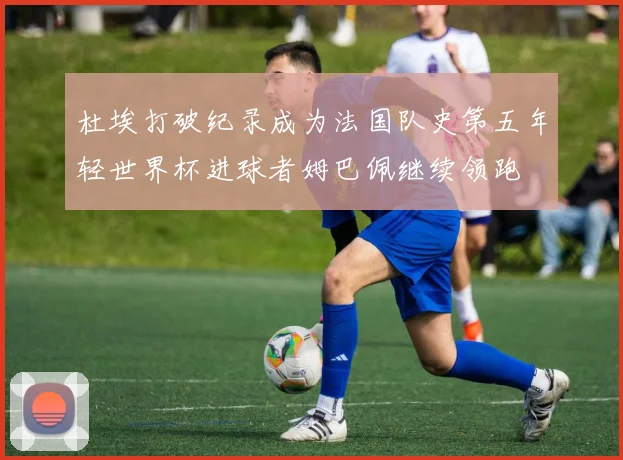 杜埃打破纪录成为法国队史第五年轻世界杯进球者姆巴佩继续领跑