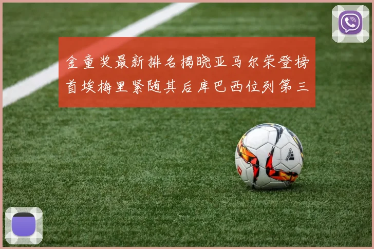 金童奖最新排名揭晓亚马尔荣登榜首埃梅里紧随其后库巴西位列第三