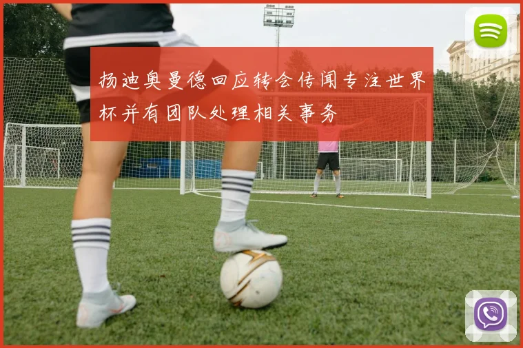 扬迪奥曼德回应转会传闻专注世界杯并有团队处理相关事务