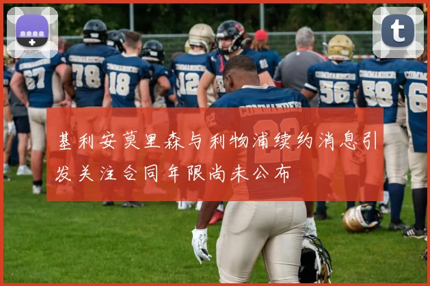 基利安莫里森与利物浦续约消息引发关注合同年限尚未公布