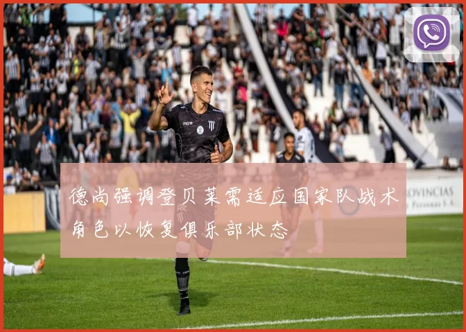 德尚强调登贝莱需适应国家队战术角色以恢复俱乐部状态