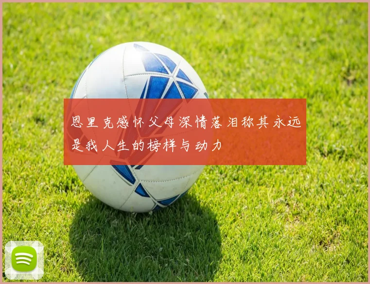 恩里克感怀父母深情落泪称其永远是我人生的榜样与动力