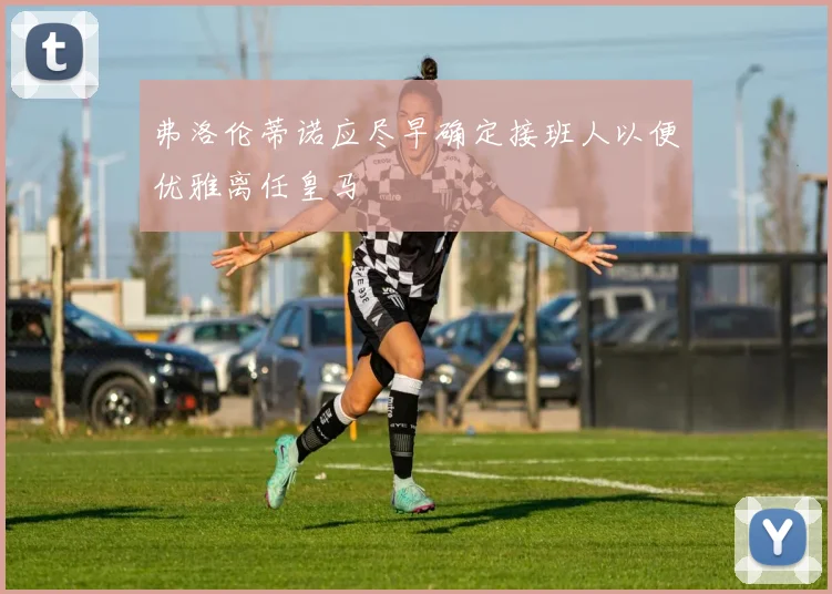 弗洛伦蒂诺应尽早确定接班人以便优雅离任皇马