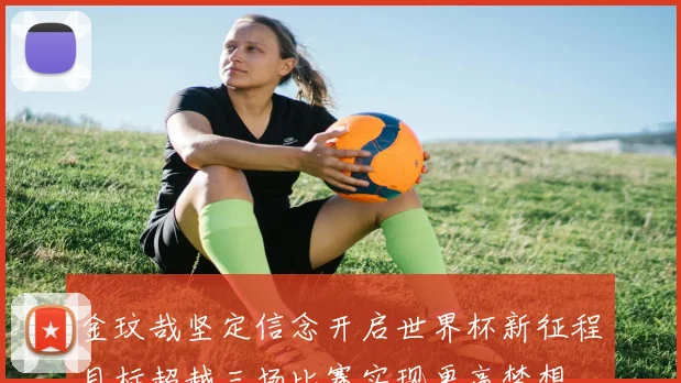 金玟哉坚定信念开启世界杯新征程目标超越三场比赛实现更高梦想