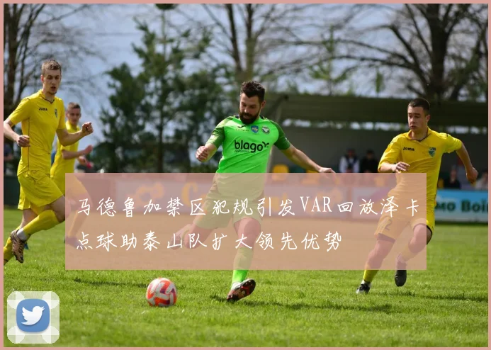 马德鲁加禁区犯规引发VAR回放泽卡点球助泰山队扩大领先优势