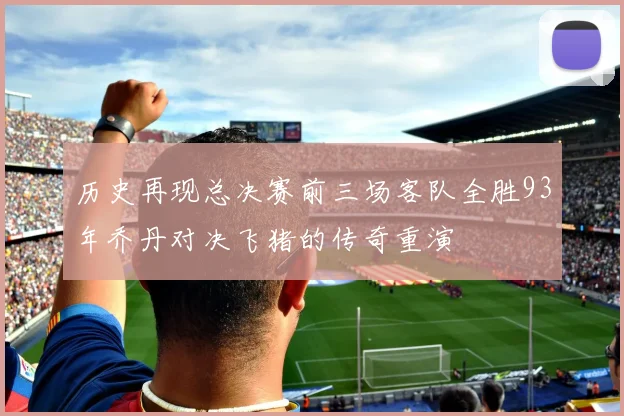 历史再现总决赛前三场客队全胜93年乔丹对决飞猪的传奇重演