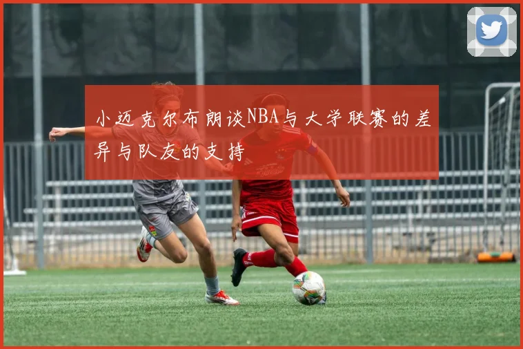 小迈克尔布朗谈NBA与大学联赛的差异与队友的支持