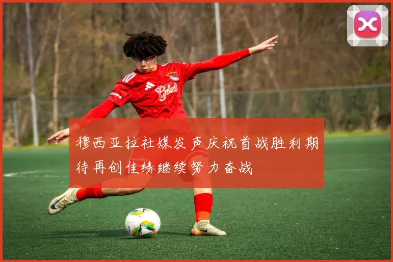 穆西亚拉社媒发声庆祝首战胜利期待再创佳绩继续努力奋战