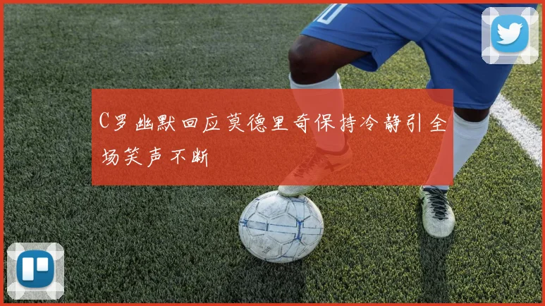 C罗幽默回应莫德里奇保持冷静引全场笑声不断