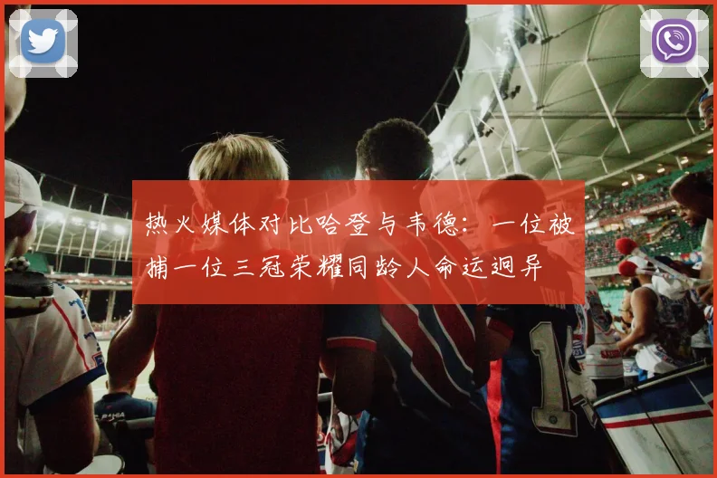 热火媒体对比哈登与韦德：一位被捕一位三冠荣耀同龄人命运迥异