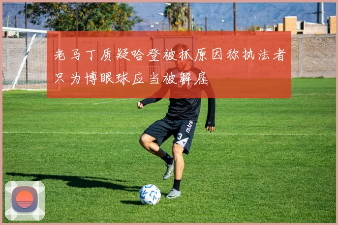 老马丁质疑哈登被抓原因称执法者只为博眼球应当被解雇