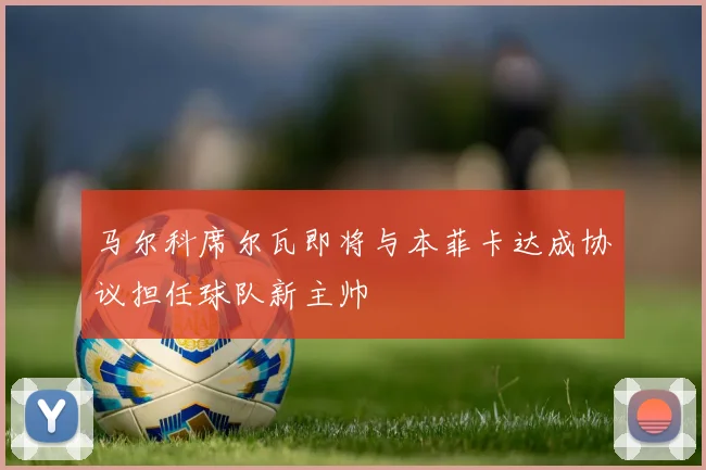 马尔科席尔瓦即将与本菲卡达成协议担任球队新主帅
