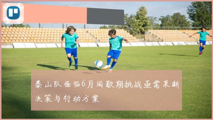 泰山队面临6月间歇期挑战亟需果断决策与行动方案