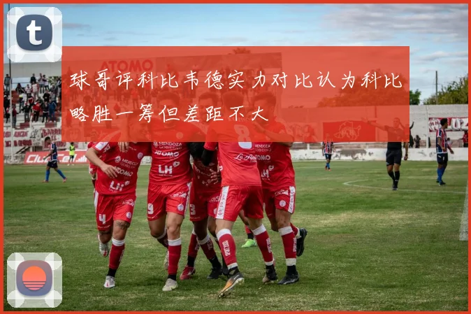 球哥评科比韦德实力对比认为科比略胜一筹但差距不大