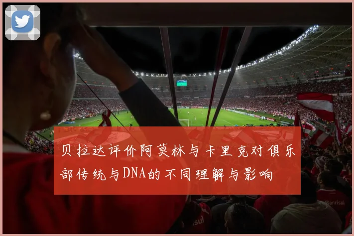 贝拉达评价阿莫林与卡里克对俱乐部传统与DNA的不同理解与影响