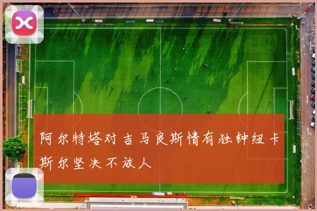 阿尔特塔对吉马良斯情有独钟纽卡斯尔坚决不放人