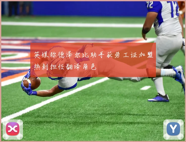 英媒称德泽尔比助手获劳工证加盟热刺担任翻译角色