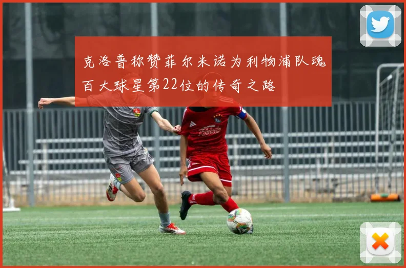 克洛普称赞菲尔米诺为利物浦队魂百大球星第22位的传奇之路