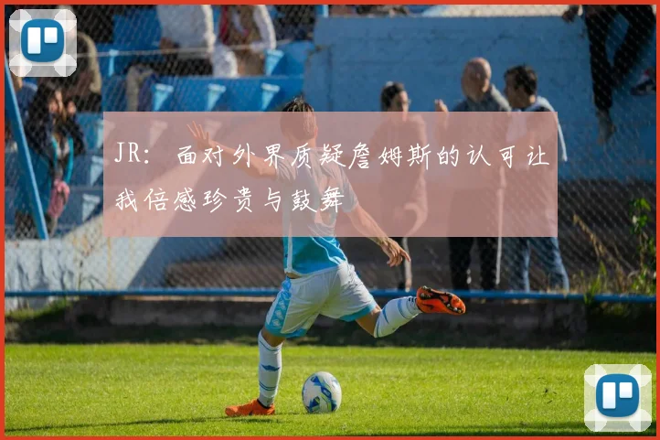 JR：面对外界质疑詹姆斯的认可让我倍感珍贵与鼓舞