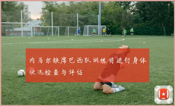 内马尔缺席巴西队训练将进行身体状况检查与评估