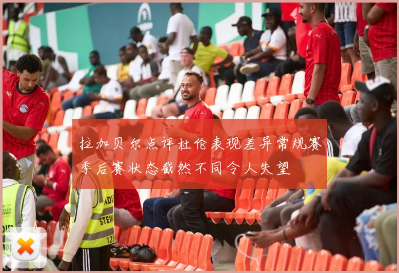 拉加贝尔点评杜伦表现差异常规赛季后赛状态截然不同令人失望