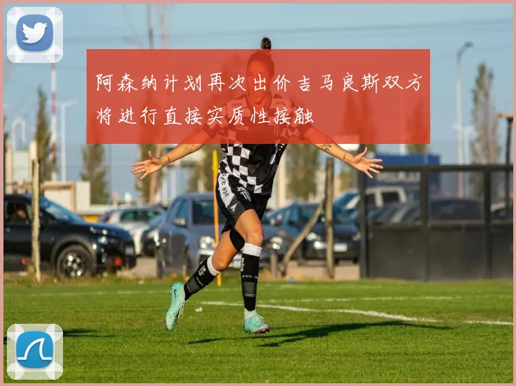 阿森纳计划再次出价吉马良斯双方将进行直接实质性接触