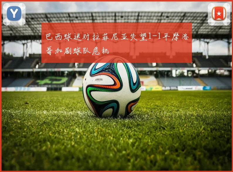 巴西球迷对拉菲尼亚失望1-1平摩洛哥加剧球队危机