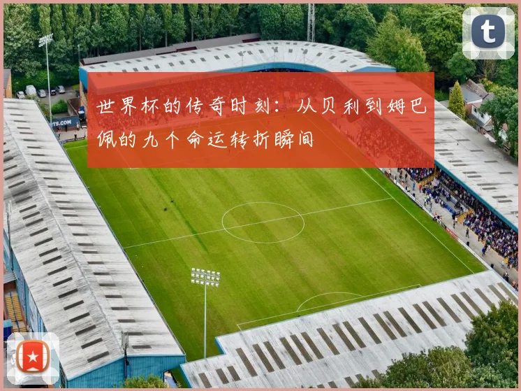 世界杯的传奇时刻：从贝利到姆巴佩的九个命运转折瞬间