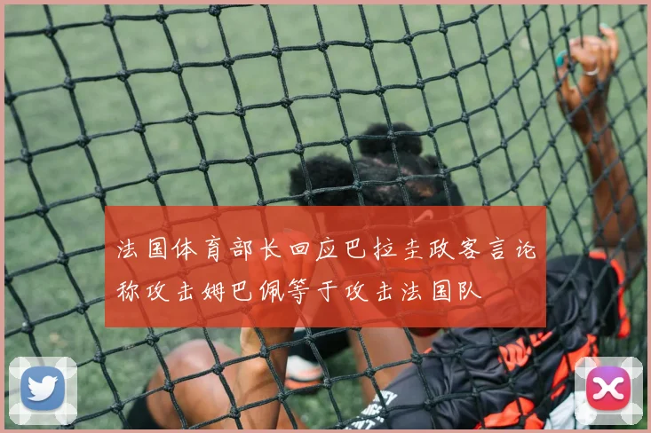 法国体育部长回应巴拉圭政客言论称攻击姆巴佩等于攻击法国队