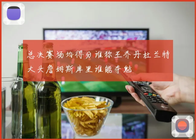 总决赛场均得分谁称王乔丹杜兰特大头詹姆斯库里谁能夺魁