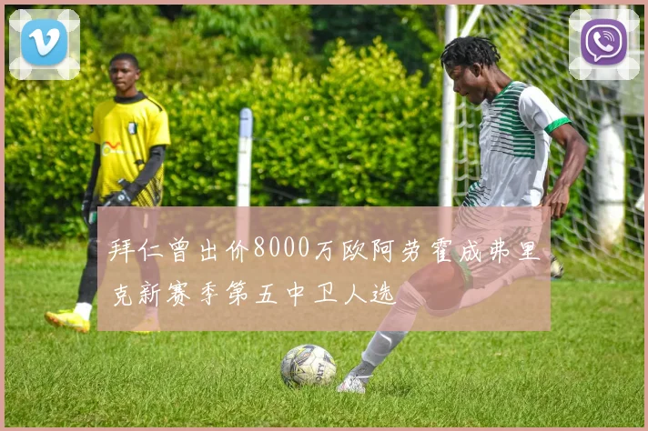 拜仁曾出价8000万欧阿劳霍成弗里克新赛季第五中卫人选